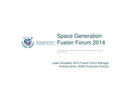 Space Generation Fusion Forum 2014 IN SUPPORT OF THE UNITED NATIONS PROGRAMME ON SPACE APPLICATIONS  Lewis Groswald, 2014 Fusion Forum Manager