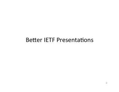 Be#er	
  IETF	
  Presenta/ons	
    0	
   Goals	
   •  Advice	
  for	
  people	
  presen/ng	
  internet-­‐dra=s	
  at	
  