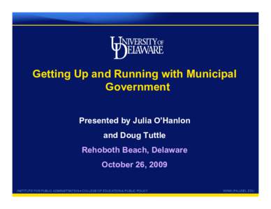 Getting Up and Running with Municipal Government Presented by Julia O’Hanlon and Doug Tuttle Rehoboth Beach, Delaware October 26, 2009