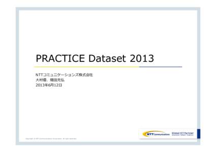PRACTICE Dataset 2013 NTTコミュニケーションズ株式会社 ⼤村優、畑⽥充弘 2013年6⽉12⽇  Copyright © NTT Communications Corporation. All right reserved.