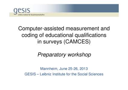 Computer-assisted measurement and coding of educational qualifications in surveys (CAMCES) Preparatory workshop Mannheim, June 25-26, 2013 GESIS – Leibniz Institute for the Social Sciences