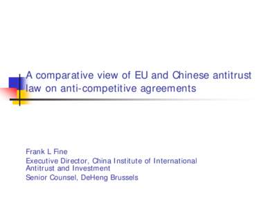A comparative view of EU and Chinese antitrust law on anti-competitive agreements Frank L Fine Executive Director, China Institute of International Antitrust and Investment