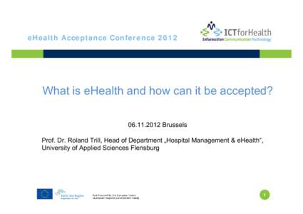 eHealth Acceptance ConferenceWhat is eHealth and how can it be accepted? Brussels Prof. Dr. Roland Trill, Head of Department „Hospital Management & eHealth“, University of Applied Sciences Flensburg
