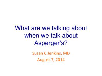 What are we talking about when we talk about Asperger’s? Susan C Jenkins, MD August 7, 2014