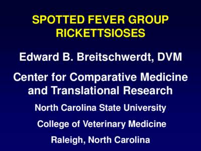 SPOTTED FEVER GROUP RICKETTSIOSES Edward B. Breitschwerdt, DVM Center for Comparative Medicine and Translational Research North Carolina State University