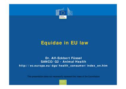 Equidae in EU law Dr. Alf-Eckbert Füssel SANCO/G2 - Animal Health http://ec.europa.eu/dgs/health_consumer/index_en.htm  This presentation does not necessarily represent the views of the Commission