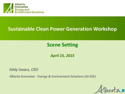 Sustainable Clean Power Generation Workshop Scene Setting April 15, 2015 Eddy Isaacs, CEO Alberta Innovates - Energy & Environment Solutions (AI-EES)