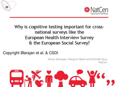 Why is cognitive testing important for crossnational surveys like the European Health Interview Survey & the European Social Survey? Copyright Blarajan et al. & CSDI Meera Balarajan, Margaret Blake and Michelle Gray NatC