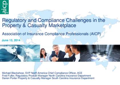 Regulatory and Compliance Challenges in the Property & Casualty Marketplace Association of Insurance Compliance Professionals (AICP) June 13, 2014  Michael Blackshear, SVP North America Chief Compliance Officer, ACE