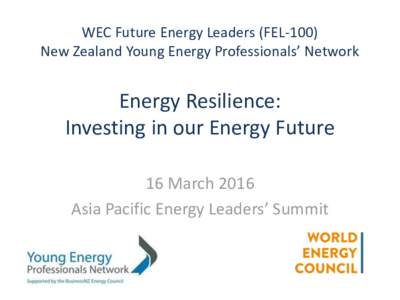 WEC Future Energy Leaders (FEL-100) New Zealand Young Energy Professionals’ Network Energy Resilience: Investing in our Energy Future 16 March 2016