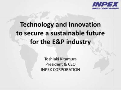 Technology and Innovation to secure a sustainable future for the E&P industry Toshiaki Kitamura President & CEO INPEX CORPORATION