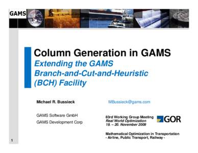 Column Generation in GAMS Extending the GAMS Branch-and-Cut-and-Heuristic (BCH) Facility Michael R. Bussieck GAMS Software GmbH