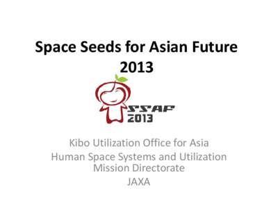 Space Seeds for Asian Future 2013 Kibo Utilization Office for Asia Human Space Systems and Utilization Mission Directorate