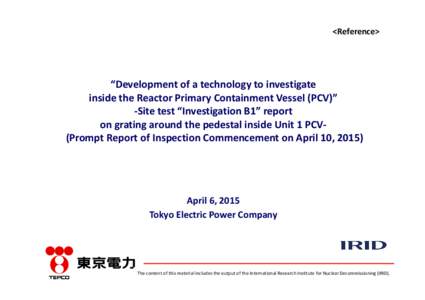 <Reference>  “Development of a technology to investigate  inside the Reactor Primary Containment Vessel (PCV)” ‐Site test “Investigation B1” report on grating around the pedestal inside Un