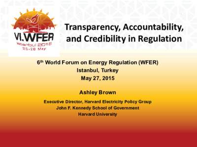 Transparency, Accountability, and Credibility in Regulation 6th World Forum on Energy Regulation (WFER) Istanbul, Turkey May 27, 2015 Ashley Brown