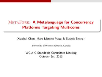 MetaFork: A Metalanguage for Concurrency Platforms Targeting Multicores Xiaohui Chen, Marc Moreno Maza & Sushek Shekar University of Western Ontario, Canada  WG14 C Standards Committee Meeting