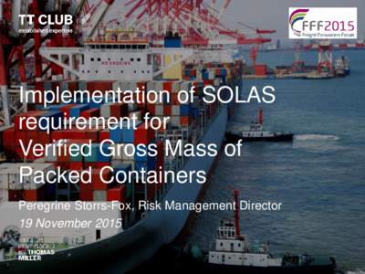 Implementation of SOLAS requirement for Verified Gross Mass of Packed Containers Peregrine Storrs-Fox, Risk Management Director 19 November 2015