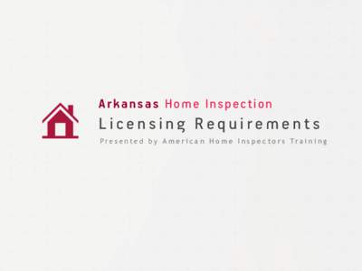 Arkansas Home Inspection  Licensing Requirements P r e s e n t e d b y A m e r i c a n H o m e I n s p e c t o r s Tr a i n i n g  Arkansas Home Inspection