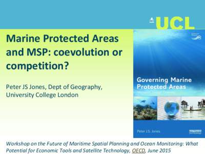 Marine Protected Areas and MSP: coevolution or competition?  Peter JS Jones, Dept of Geography, University College London      Workshop on the Future of Maritime Spatial Planning and Ocean Monitoring: What Potential for 