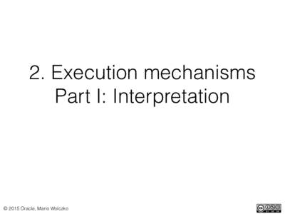 2. Execution mechanisms Part I: Interpretation © 2015 Oracle, Mario Wolczko  What is an interpreter? 