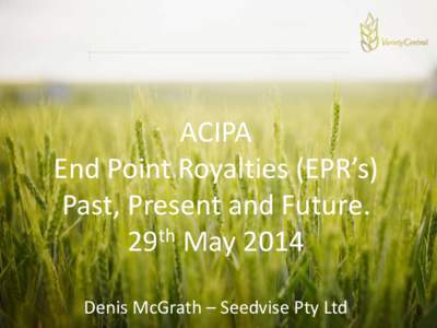 ACIPA End Point Royalties (EPR’s) Past, Present and Future. th 29 May 2014 Denis McGrath – Seedvise Pty Ltd