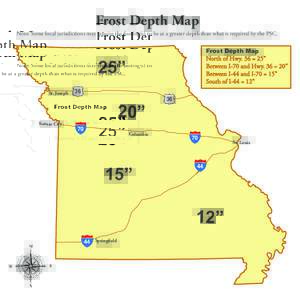 Frost Depth Map Note: Some local jurisdictions may require the footing(s) to be at a greater depth than what is required by the PSC. Frost Depth Map North of Hwy. 36 = 25” Between I-70 and Hwy. 36 = 20”