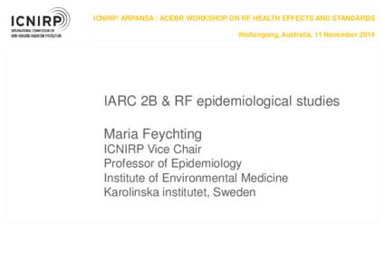ICNIRP/ ARPANSA / ACEBR WORKSHOP ON RF HEALTH EFFECTS AND STANDARDS Wollongong, Australia, 11 November 2014 IARC 2B & RF epidemiological studies Maria Feychting ICNIRP Vice Chair