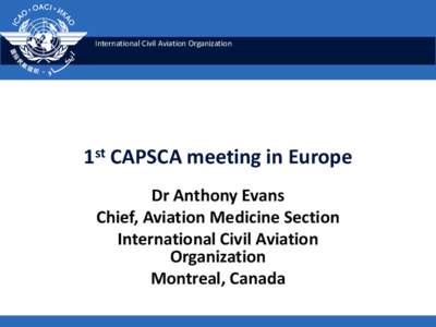 International Civil Aviation Organization  1st CAPSCA meeting in Europe Dr Anthony Evans Chief, Aviation Medicine Section International Civil Aviation