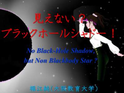 見えない？ ブラックホールシャドー！ No Black-Hole Shadow, but Non Blackbody Star ?  福江純（大阪教育大学）
