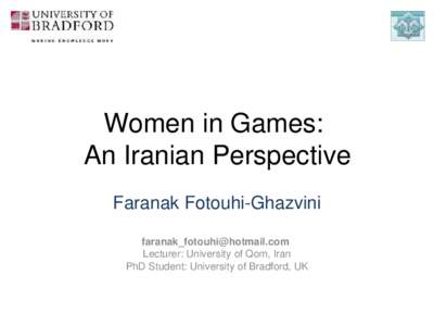 Women in Games:  An Iranian Perspective Faranak Fotouhi­Ghazvini   Lecturer: University of Qom, Iran PhD Student: University of Bradford, UK