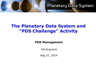 The Planetary Data System and “PDS Challenge” Activity PDS Management Ed Grayzeck Aug 27, 2014