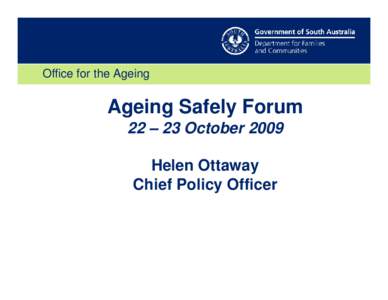 Office for the Ageing  Ageing Safely Forum 22 – 23 October 2009 Helen Ottaway Chief Policy Officer