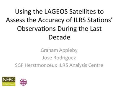 Using	
  the	
  LAGEOS	
  Satellites	
  to	
   Assess	
  the	
  Accuracy	
  of	
  ILRS	
  Sta:ons’	
   Observa:ons	
  During	
  the	
  Last	
   Decade	
   Graham	
  Appleby	
   Jose	
  Rodriguez	
  