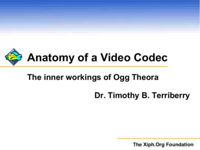 Anatomy of a Video Codec The inner workings of Ogg Theora Dr. Timothy B. Terriberry The Xiph.Org Foundation