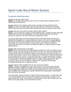Spirit Lake Rural Water System Frequently Asked Questions Question: Is the water safe to drink? Answer: Yes. Regular water testing is done to ensure the water meets compliance with all Local, State and Federal laws.