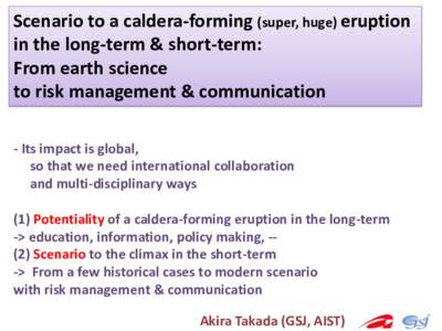 Scenario to a caldera-forming (super, huge) eruption in the long-term & short-term: From earth science to risk management & communication - Its impact is global, so that we need international collaboration