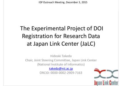 IDF Outreach Meeting, December 3, 2015  The Experimental Project of DOI Registration for Research Data at Japan Link Center (JaLC) Hideaki Takeda