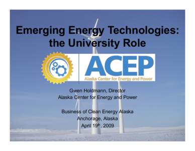 Emerging Energy Technologies: the University Role Gwen Holdmann, Director Alaska Center for Energy and Power Business of Clean Energy Alaska