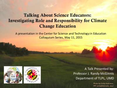 Talking About Science Educators: Investigating Role and Responsibility for Climate Change Education A presentation in the Center for Science and Technology in Education Colloquium Series, May 11, 2015