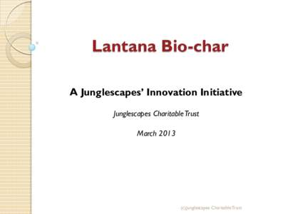 Lantana Bio-char A Junglescapes’ Innovation Initiative Junglescapes Charitable Trust March 2013