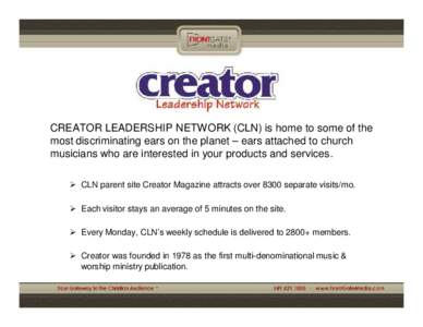 CREATOR LEADERSHIP NETWORK (CLN) is home to some of the most discriminating ears on the planet – ears attached to church musicians who are interested in your products and services.  CLN parent site Creator Magazine at