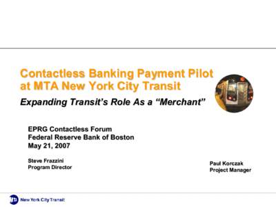 Contactless Banking Payment Pilot  at MTA New York City Transit  Expanding Transit’s Role As a “Merchant”  EPRG Contactless Forum  Federal Reserve Bank of Boston  May 21, 2007