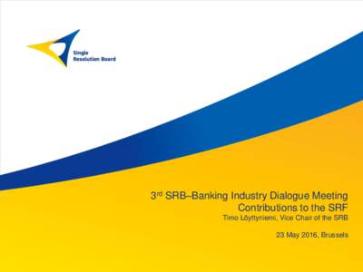 3rd SRB–Banking Industry Dialogue Meeting Contributions to the SRF Timo Löyttyniemi, Vice Chair of the SRB 23 May 2016, Brussels  Pillar I