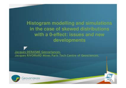 Histogram modelling and simulations in the case of skewed distributions with a 0-effect: issues and new developments Jacques DERAISME Geovariances, Jacques RIVOIRARD Mines Paris Tech Centre of Geosciences.
