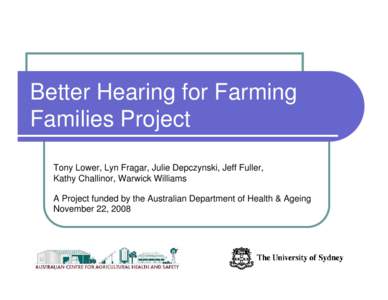 Better Hearing for Farming Families Project Tony Lower, Lyn Fragar, Julie Depczynski, Jeff Fuller, Kathy Challinor, Warwick Williams A Project funded by the Australian Department of Health & Ageing November 22, 2008