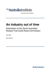 An industry out of time Submission to the South Australian Nuclear Fuel Cycle Royal Commission July 2015 Dan Gilchrist