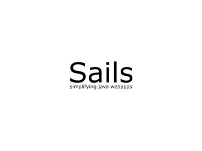 Sails simplifying java webapps what is it? • java web application framework • designed to support testing