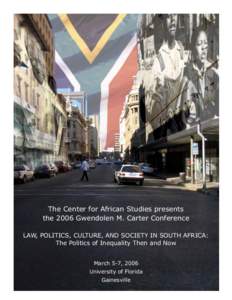 The Center for African Studies presents the 2006 Gwendolen M. Carter Conference LAW, POLITICS, CULTURE, AND SOCIETY IN SOUTH AFRICA: The Politics of Inequality Then and Now March 5-7, 2006 University of Florida