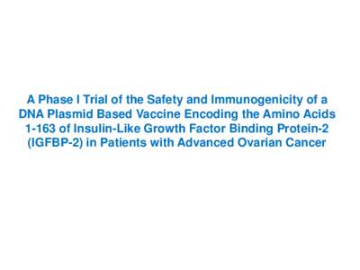 A Phase I Trial of the Safety and Immunogenicity of a DNA Plasmid Based Vaccine Encoding the Amino Acids[removed]of Insulin-Like Growth Factor Binding Protein-2 (IGFBP-2) in Patients with Advanced Ovarian Cancer  Rational