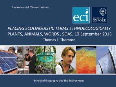 Environmental Change Institute  PLACING ECOLINGUISTIC TERMS ETHNOECOLOGICALLY PLANTS, ANIMALS, WORDS , SOAS, 19 September 2013 Thomas F. Thornton